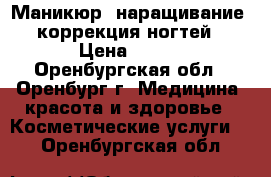 Маникюр, наращивание, коррекция ногтей › Цена ­ 500 - Оренбургская обл., Оренбург г. Медицина, красота и здоровье » Косметические услуги   . Оренбургская обл.